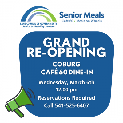 Senior Meals Program Grand Re-opening Coburg Cafe 60 dine-in March 6 at 12 p.m. Reservations required by calling 541-525-6407.